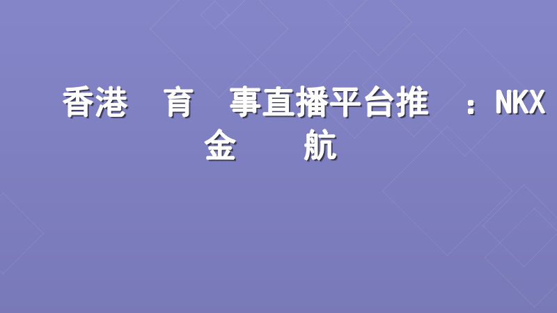香港體育賽事直播平台推薦：NKX現金網領航專業觀賽體驗