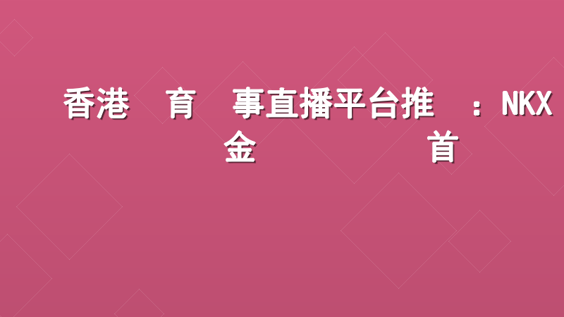 香港體育賽事直播平台推薦：NKX現金網專業觀賽首選