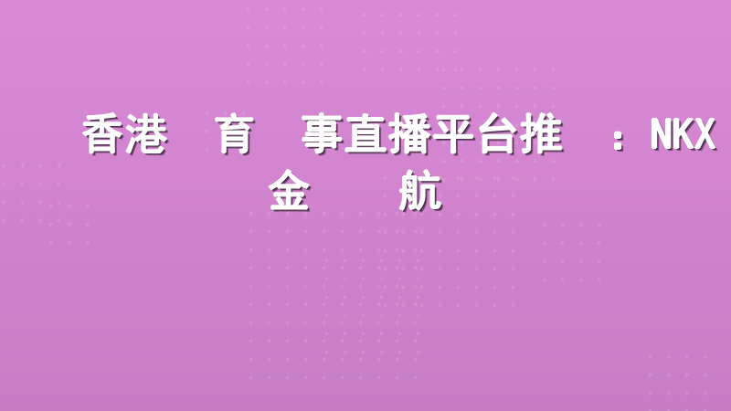 香港體育賽事直播平台推薦：NKX現金網領航專業觀賽體驗